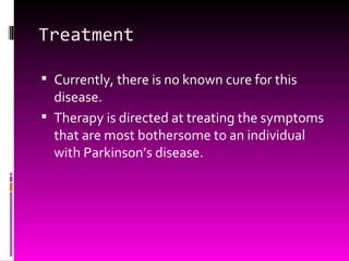 Treatment Currently, there is no known cure for this disease. Therapy is directed at treating the symptoms that are most bothersome to an individual with Parkinson’s disease. 