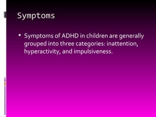 Symptoms Symptoms of ADHD in children are generally grouped into three categories: inattention, hyperactivity, and impulsiveness. 