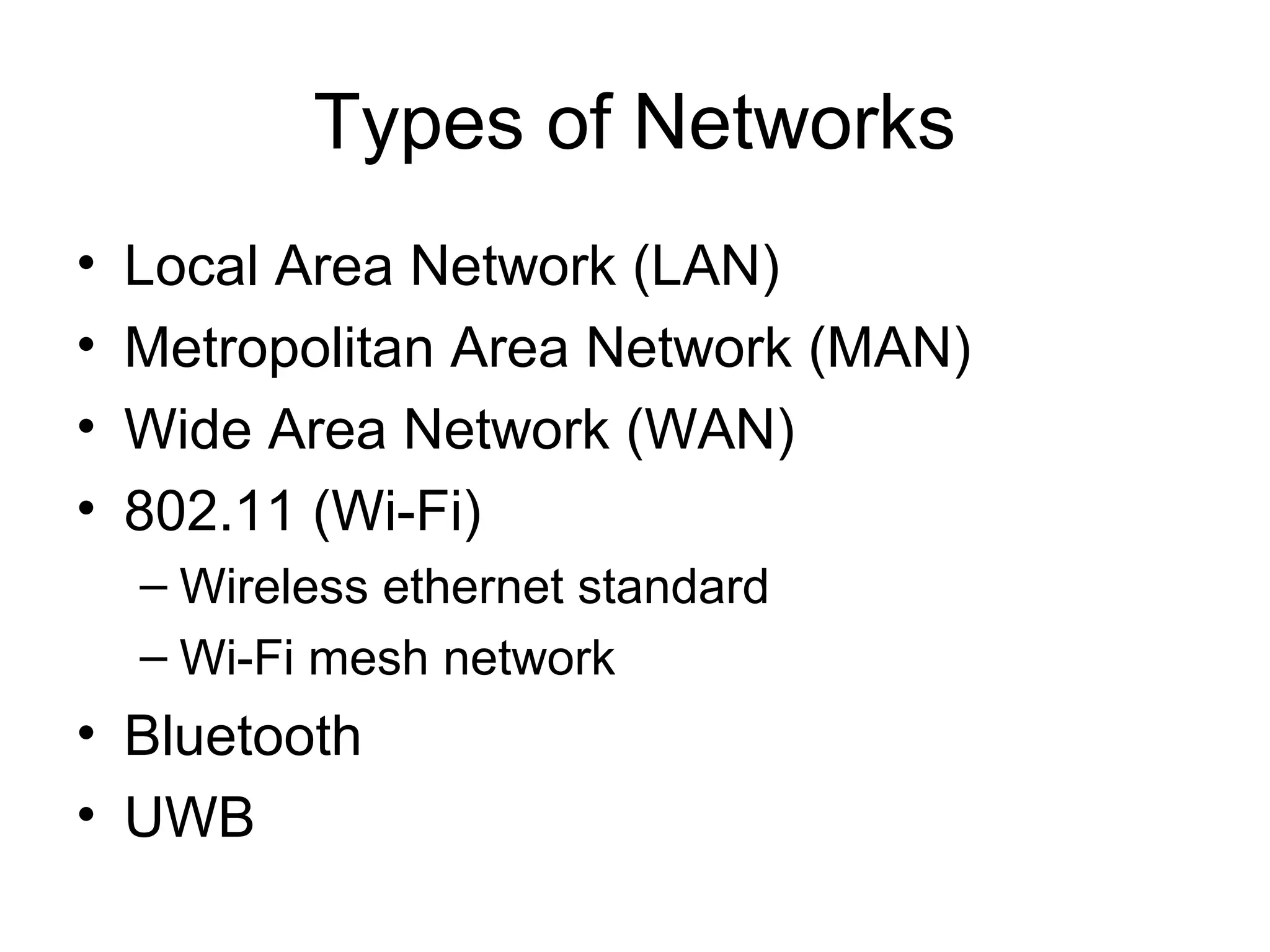Types of Networks
• Local Area Network (LAN)
• Metropolitan Area Network (MAN)
• Wide Area Network (WAN)
• 802.11 (Wi-Fi)
– Wireless ethernet standard
– Wi-Fi mesh network
• Bluetooth
• UWB
 