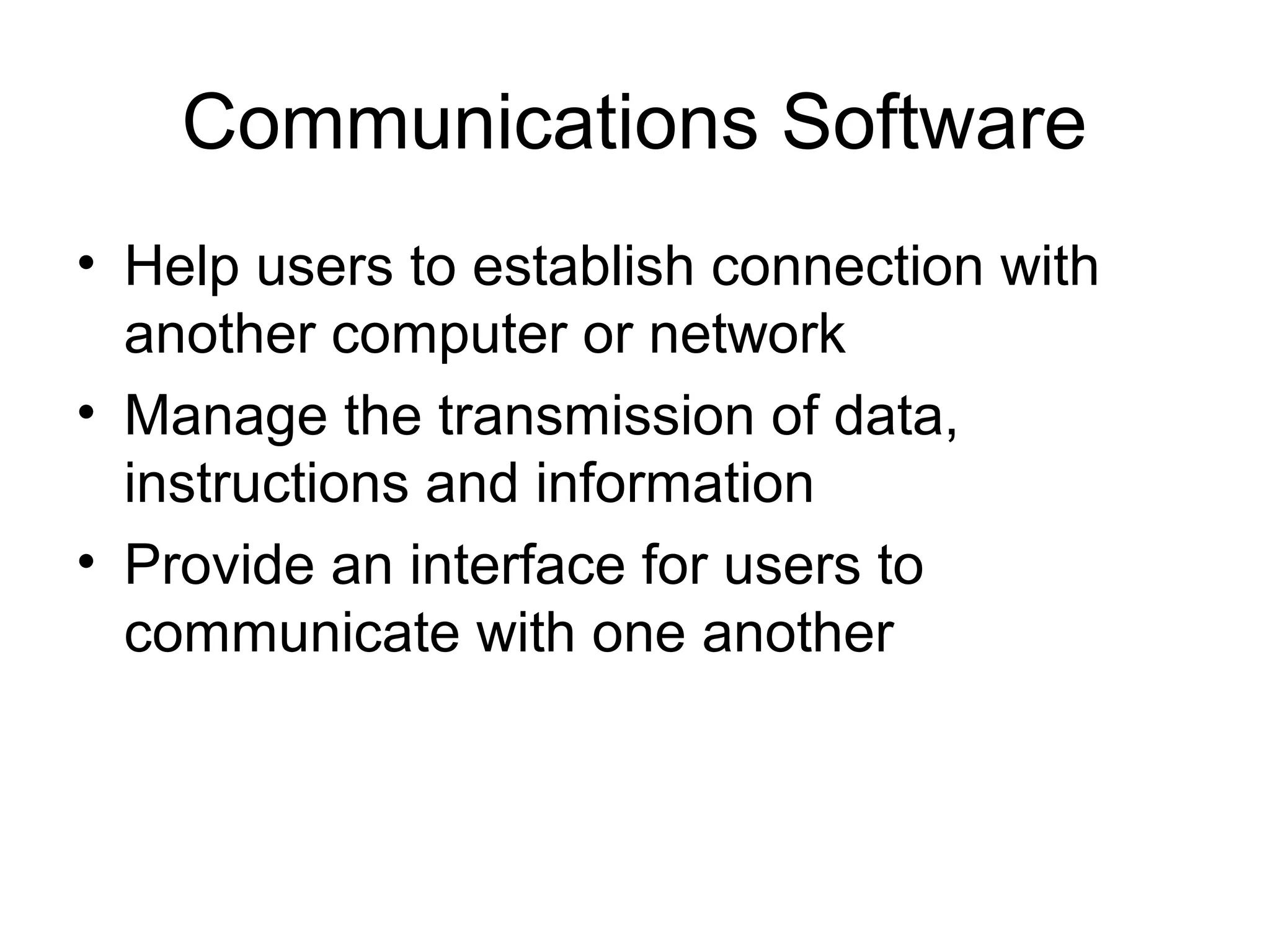 Communications Software
• Help users to establish connection with
another computer or network
• Manage the transmission of data,
instructions and information
• Provide an interface for users to
communicate with one another
 
