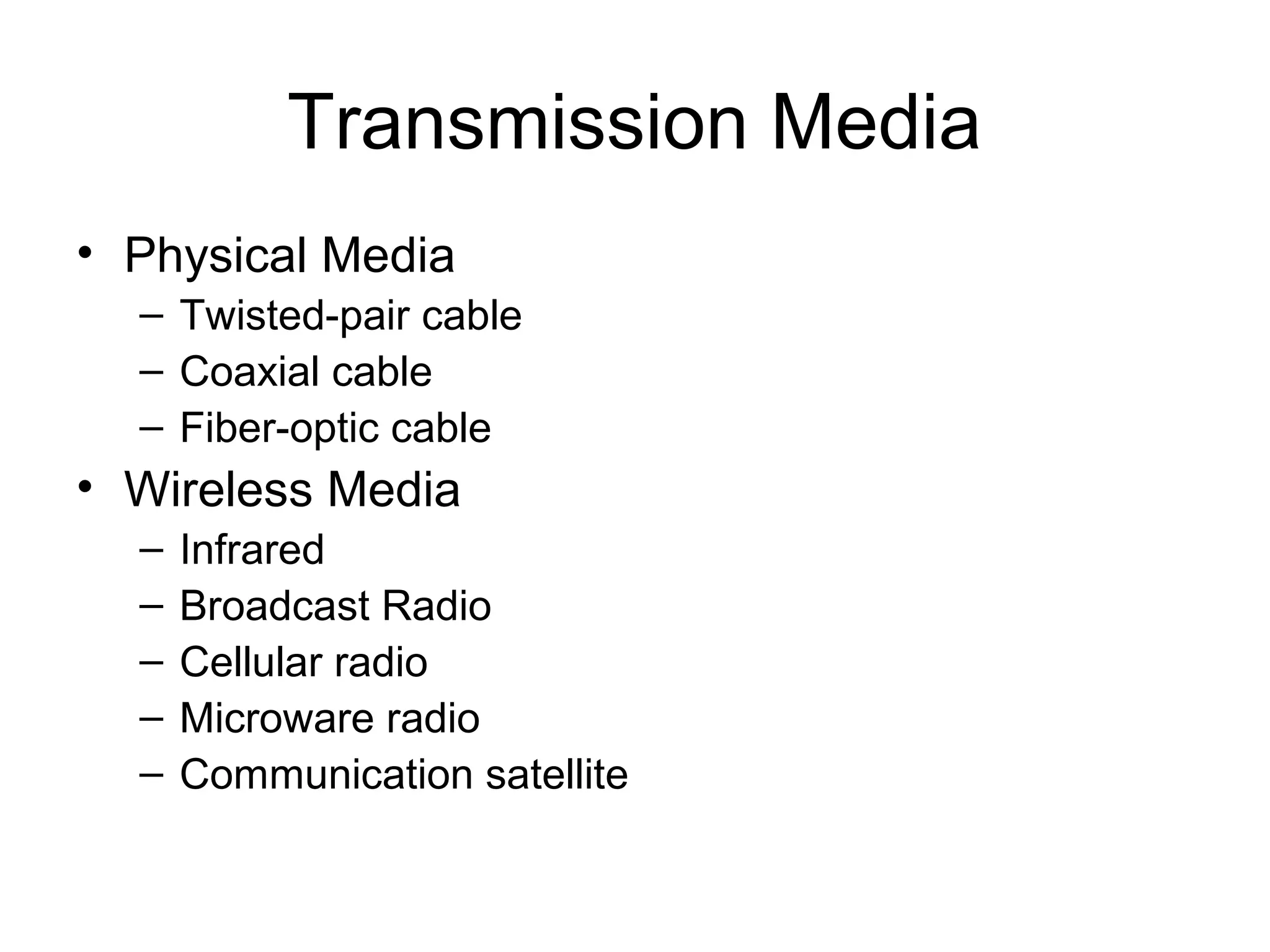 Transmission Media
• Physical Media
– Twisted-pair cable
– Coaxial cable
– Fiber-optic cable
• Wireless Media
– Infrared
– Broadcast Radio
– Cellular radio
– Microware radio
– Communication satellite
 