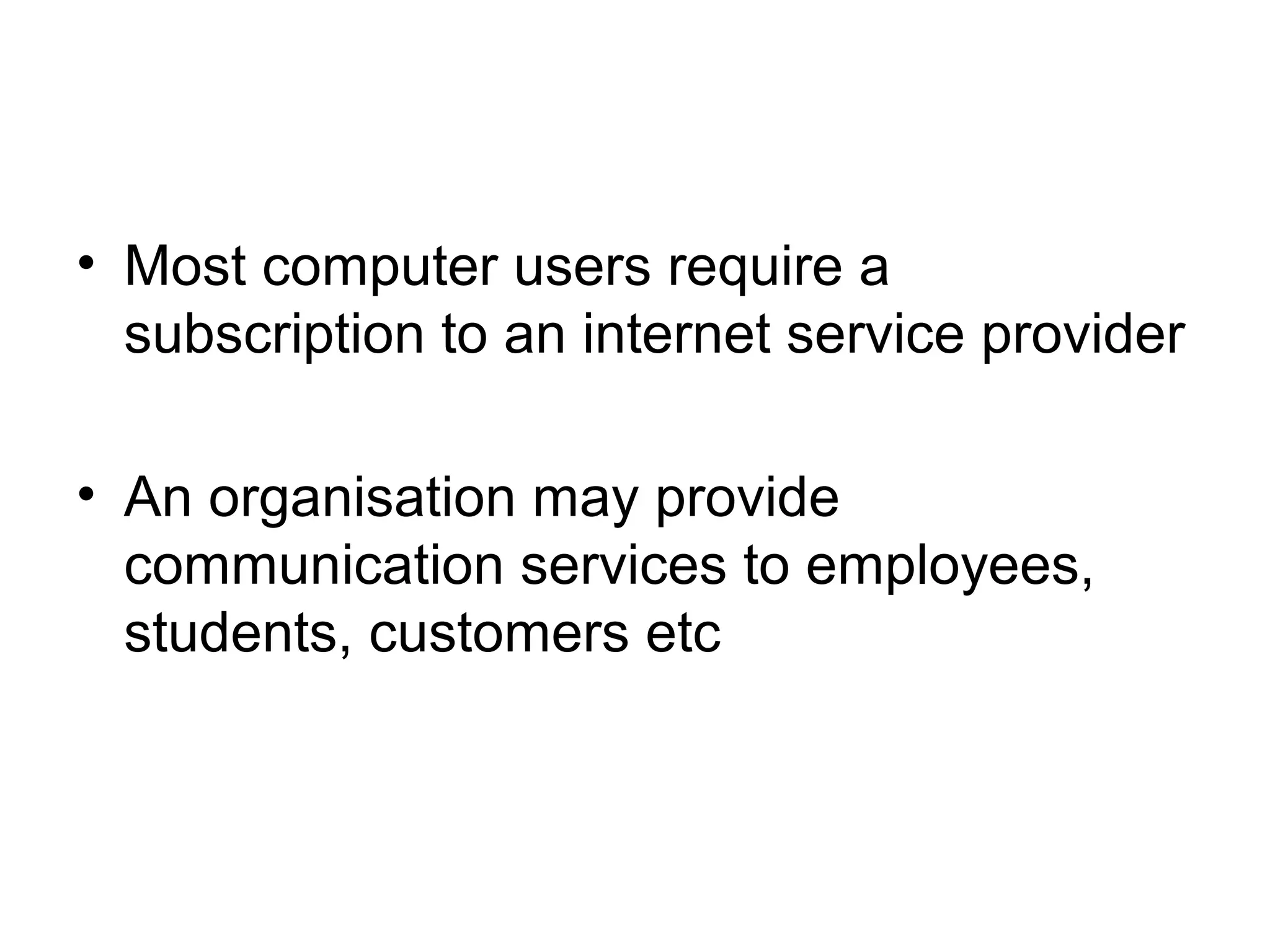 • Most computer users require a
subscription to an internet service provider
• An organisation may provide
communication services to employees,
students, customers etc
 