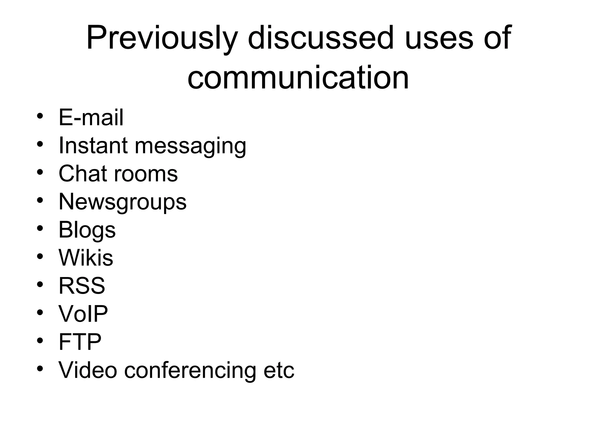 Previously discussed uses of
communication
• E-mail
• Instant messaging
• Chat rooms
• Newsgroups
• Blogs
• Wikis
• RSS
• VoIP
• FTP
• Video conferencing etc
 