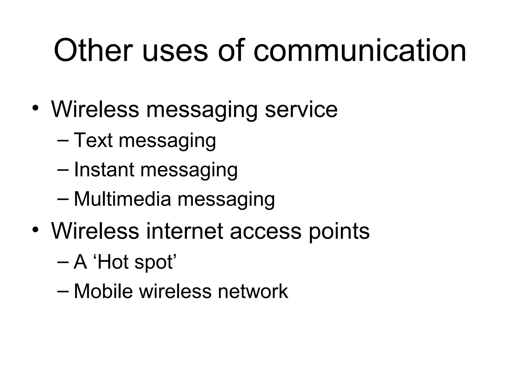 Other uses of communication
• Wireless messaging service
– Text messaging
– Instant messaging
– Multimedia messaging
• Wireless internet access points
– A ‘Hot spot’
– Mobile wireless network
 