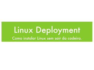 Linux Deployment
Como instalar Linux sem sair da cadeira.
 