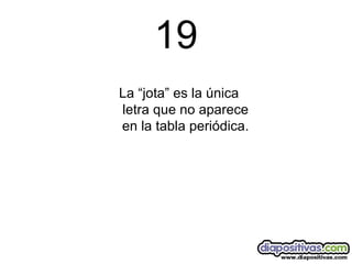 19 La “jota” es la única letra que no aparece en la tabla periódica. 
