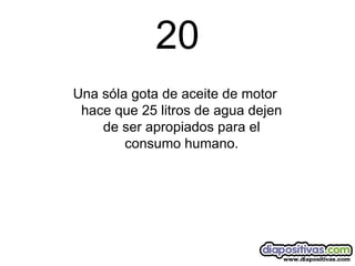 20 Una sóla gota de aceite de motor hace que 25 litros de agua dejen de ser apropiados para el consumo humano. 