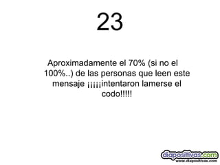 23 Aproximadamente el 70% (si no el 100%..) de las personas que leen este mensaje ¡¡¡¡¡intentaron lamerse el codo!!!!! 