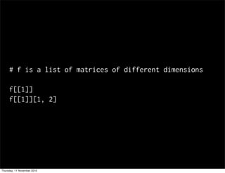 # f is a list of matrices of different dimensions
f[[1]]
f[[1]][1, 2]
Thursday, 11 November 2010
 