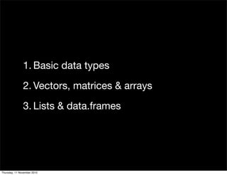 1. Basic data types
2. Vectors, matrices & arrays
3. Lists & data.frames
Thursday, 11 November 2010
 