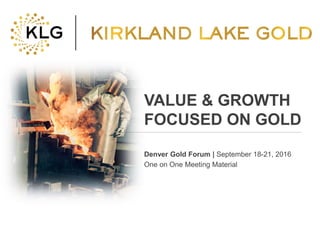 Click to edit Master title style
• Click to edit Master
text styles
– Second level
• Third level
– Fourth level
» Fifth level
• Click to edit Master
text styles
– Second level
• Third level
– Fourth level
» Fifth level
TSX:KLG 1 klgold.com
VALUE & GROWTH
FOCUSED ON GOLD
Denver Gold Forum | September 18-21, 2016
One on One Meeting Material
 