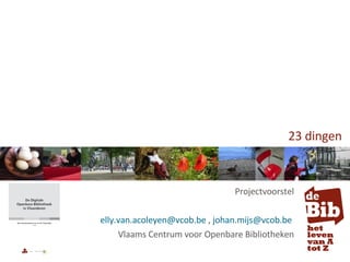 23 dingen Projectvoorstel [email_address]  ,  [email_address]   Vlaams Centrum voor Openbare Bibliotheken 