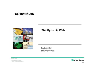 Fraunhofer IAIS




                                          The Dynamic Web




                                          Rüdiger Klein
                                          Fraunhofer IAIS



Rüdiger Klein                                               1

© Fraunhofer Institut für intelligente
  Analyse- und Informationssysteme IAIS
 