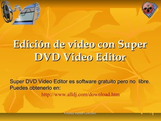 Edición de video con Super
DVD Video Editor
Super DVD Video Editor es software gratuito pero no libre.
Puedes obtenerlo en:
http://www.alldj.com/download.htm

Yolanda mejido González

11

 