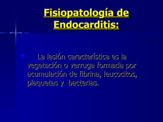 Fisiopatología de Endocarditis: La lesión característica es la  vegetación o verruga formada por  acumulación de fibrina, leucocitos,  plaquetas y  bacterias.   