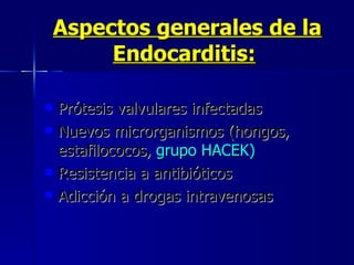 Aspectos generales de la Endocarditis:   Prótesis valvulares infectadas  Nuevos microrganismos (hongos, estafilococos,  grupo   HACEK)   Resistencia a antibióticos  Adicción a drogas intravenosas 