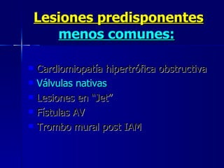 Lesiones predisponentes  menos comunes:   Cardiomiopatía hipertrófica obstructiva  Válvulas nativas   Lesiones en “Jet”  Fístulas AV  Trombo mural post IAM  