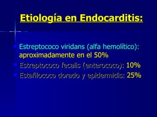 Etiología en Endocarditis:   Estreptococo viridans (alfa hemolítico):  aproximadamente en el 50%   Estreptococo fecalis (enterococo):  10%   Estafilococo dorado y epidermidis:   25% 