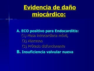 Evidencia de daño miocárdico:   A. ECO positivo para Endocarditis:   (1) Masa intracardiaca móvil,    (2) Abscesos    (3) Prótesis disfuncionante  B.  Insuficiencia valvular nueva   