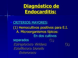 Diagnóstico de Endocarditis:   CRITERIOS MAYORES :  (1) Hemocultivos positivos para E.I.     A. Microorganismos típicos:   En dos cultivos separados   (1)  Estreptococo Viridans  (2)  Estafilococo Dorado      Enterococo   