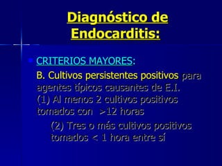Diagnóstico de Endocarditis:   CRITERIOS MAYORES :  B. Cultivos persistentes positivos  para  agentes típicos causantes de E.I.  (1) Al menos 2 cultivos positivos  tomados con  >12 horas  (2) Tres o más cultivos positivos  tomados < 1 hora entre sí  