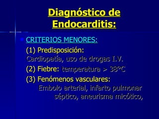 Diagnóstico de Endocarditis: CRITERIOS MENORES: (1) Predisposición:   Cardiopatía, uso de drogas I.V.  (2) Fiebre:  temperatura > 38°C  (3) Fenómenos vasculares:        Embolo arterial, infarto pulmonar     séptico, aneurisma micótico,   