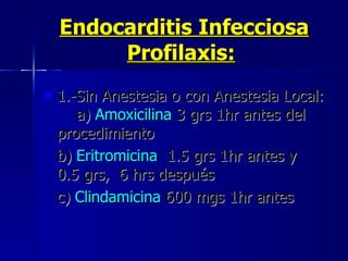 Endocarditis Infecciosa Profilaxis:   1.-Sin Anestesia o con Anestesia Local:  a)  Amoxicilina  3 grs 1hr antes del  procedimiento  b)  Eritromicina   1.5 grs 1hr antes y  0.5 grs,  6 hrs después    c)  Clindamicina  600 mgs 1hr antes  