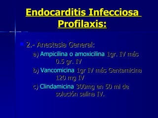 Endocarditis Infecciosa  Profilaxis:   2.- Anestesia General: a)  Ampicilina o amoxicilina  1gr. IV más    0.5 gr. IV  b)  Vancomicina  1gr IV más Gentamicina    120 mg IV  c)  Clindamicina  300mg en 50 ml de      solución salina IV.  