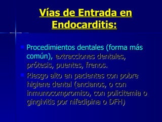 Vías de Entrada en Endocarditis:   Procedimientos dentales (forma más común),  extracciones dentales, prótesis, puentes, frenos.  Riesgo alto en pacientes con pobre higiene dental (ancianos, o con inmunocompromiso, con policitemia o gingivitis por nifedipina o DFH)  