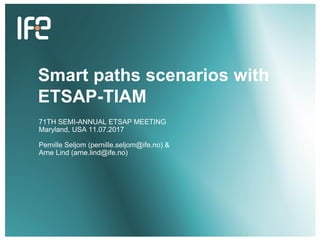 v
v
Smart paths scenarios with
ETSAP-TIAM
71TH SEMI-ANNUAL ETSAP MEETING
Maryland, USA 11.07.2017
Pernille Seljom (pernille.seljom@ife.no) &
Arne Lind (arne.lind@ife.no)
 