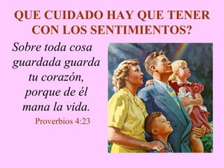 QUE CUIDADO HAY QUE TENER
CON LOS SENTIMIENTOS?
Sobre toda cosa
guardada guarda
tu corazón,
porque de él
mana la vida.
Proverbios 4:23
 