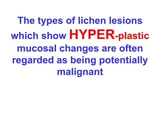 The types of lichen lesions 
which show HYPER-plastic 
mucosal changes are often 
regarded as being potentially 
malignant 
 