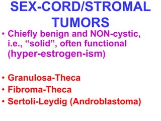 SEX-CORD/STROMAL 
TUMORS 
• Chiefly benign and NON-cystic, 
i.e., “solid”, often functional 
(hyper-estrogen-ism) 
• Granulosa-Theca 
• Fibroma-Theca 
• Sertoli-Leydig (Androblastoma) 
 