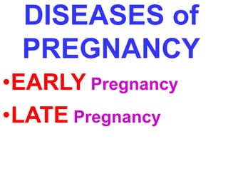 DISEASES of 
PREGNANCY 
•EARLY Pregnancy 
•LATE Pregnancy 
 