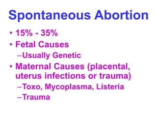 Spontaneous Abortion 
• 15% - 35% 
• Fetal Causes 
–Usually Genetic 
• Maternal Causes (placental, 
uterus infections or trauma) 
–Toxo, Mycoplasma, Listeria 
–Trauma 
 