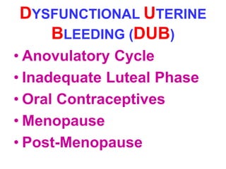 DYSFUNCTIONAL UTERINE 
BLEEDING (DUB) 
• Anovulatory Cycle 
• Inadequate Luteal Phase 
• Oral Contraceptives 
• Menopause 
• Post-Menopause 
 