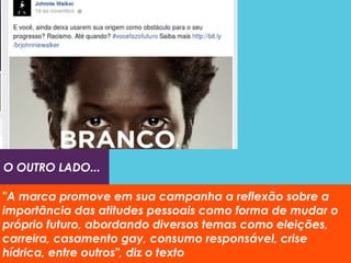 O OUTRO LADO...
"A marca promove em sua campanha a reflexão sobre a
importância das atitudes pessoais como forma de mudar o
próprio futuro, abordando diversos temas como eleições,
carreira, casamento gay, consumo responsável, crise
hídrica, entre outros", diz o texto
 