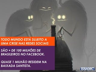 SÃO + DE 100 MILHÕES DE
BRASILEIROS NO FACEBOOK.
QUASE 1 MILHÃO RESIDEM NA
BAIXADA SANTISTA.
TODO MUNDO ESTÁ SUJEITO A
UMA CRISE NAS REDES SOCIAIS
 