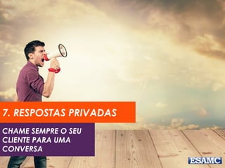 CHAME SEMPRE O SEU
CLIENTE PARA UMA
CONVERSA
7. RESPOSTAS PRIVADAS
 