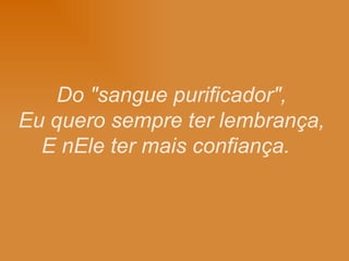 Do "sangue purificador", Eu quero sempre ter lembrança, E nEle ter mais confiança.