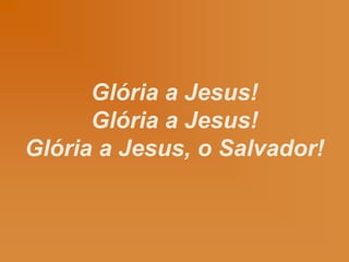 Glória a Jesus!
Glória a Jesus!
Glória a Jesus, o Salvador!
 