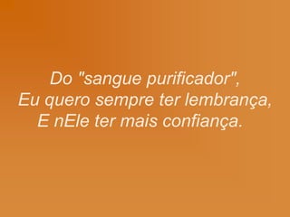 Do "sangue purificador",
Eu quero sempre ter lembrança,
E nEle ter mais confiança.
 