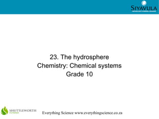 1
Everything Science www.everythingscience.co.za
23. The hydrosphere
Chemistry: Chemical systems
Grade 10
 