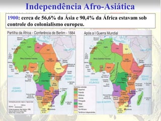 Independência Afro-Asiática
1900: cerca de 56,6% da Ásia e 90,4% da África estavam sob
controle do colonialismo europeu.
 