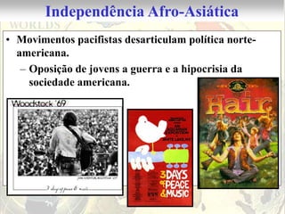 Independência Afro-Asiática
• Movimentos pacifistas desarticulam política norte-
  americana.
   – Oposição de jovens a guerra e a hipocrisia da
     sociedade americana.
 