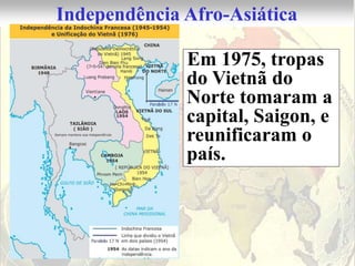 Independência Afro-Asiática

              Em 1975, tropas
              do Vietnã do
              Norte tomaram a
              capital, Saigon, e
              reunificaram o
              país.
 