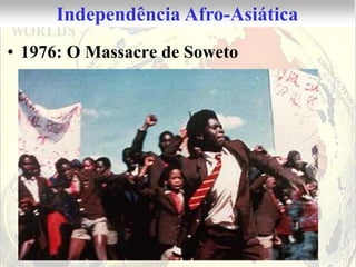 Independência Afro-Asiática
• 1976: O Massacre de Soweto
 