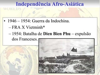 Independência Afro-Asiática

• 1946 – 1954: Guerra da Indochina.
   – FRA X Vietminh*
   – 1954: Batalha de Dien Bien Phu – expulsão
     dos Franceses.
 