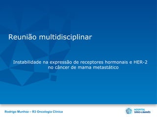 Reunião multidisciplinar


     Instabilidade na expressão de receptores hormonais e HER-2
                     no câncer de mama metastático




Rodrigo Munhoz – R3 Oncologia Clínica
 