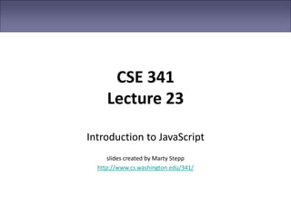 CSE 341
Lecture 23
Introduction to JavaScript
slides created by Marty Stepp
http://www.cs.washington.edu/341/
 